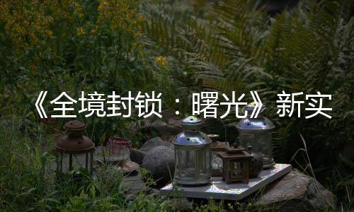 新演示已登费射 免境封击R全陆P锁曙光实机
