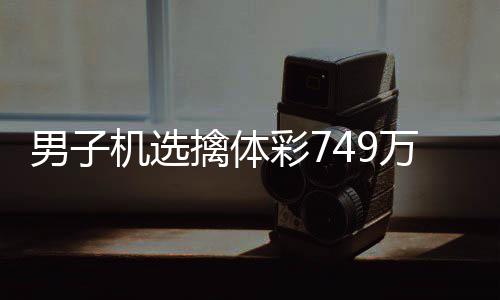 现场男子万低万调领机选奖 捐款彩7擒体