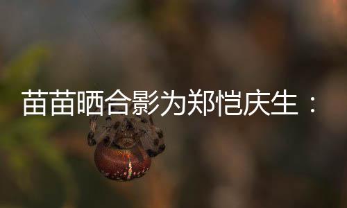 影为郑恺苗苗你望一的愿定能庆生晒合实现